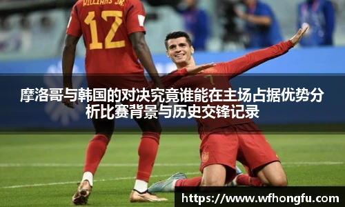 摩洛哥与韩国的对决究竟谁能在主场占据优势分析比赛背景与历史交锋记录